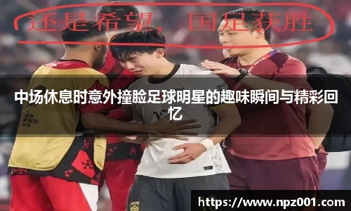 中场休息时意外撞脸足球明星的趣味瞬间与精彩回忆