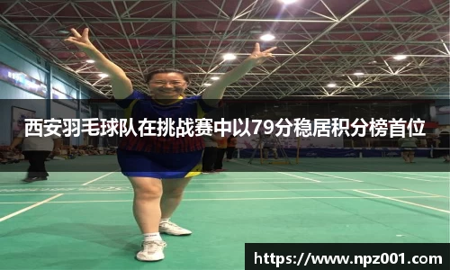西安羽毛球队在挑战赛中以79分稳居积分榜首位